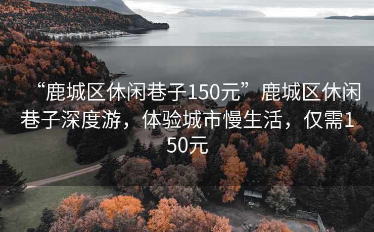 “鹿城區(qū)休閑巷子150元”鹿城區(qū)休閑巷子深度游，體驗城市慢生活，僅需150元