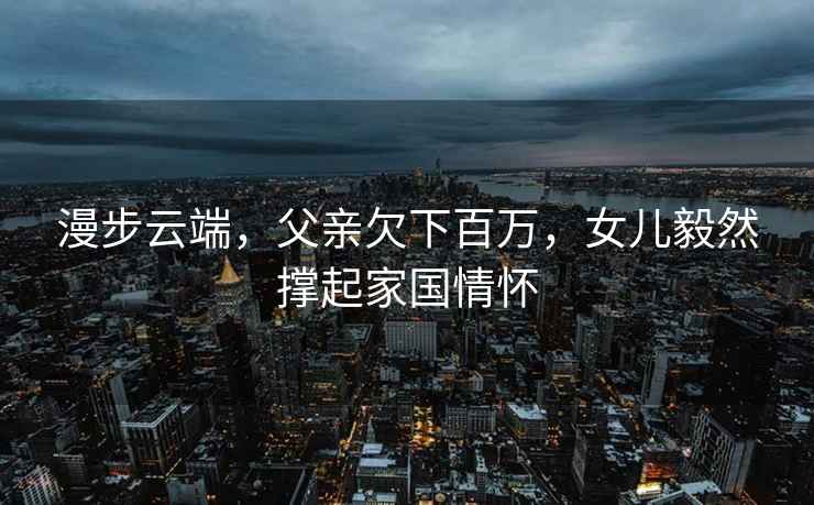 漫步云端，父親欠下百萬，女兒毅然撐起家國情懷