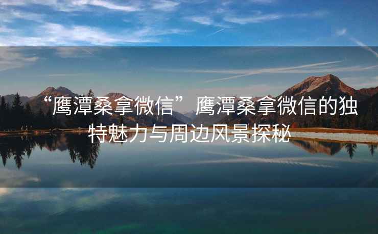 “鷹潭桑拿微信”鷹潭桑拿微信的獨特魅力與周邊風景探秘