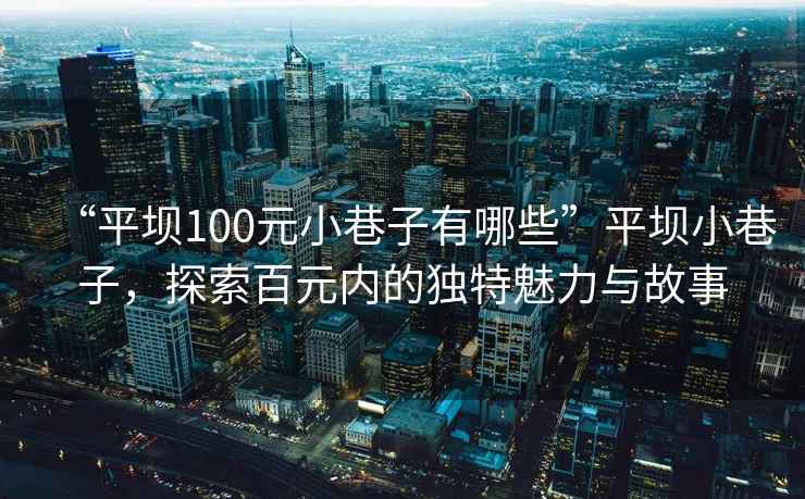 “平壩100元小巷子有哪些”平壩小巷子，探索百元內(nèi)的獨特魅力與故事
