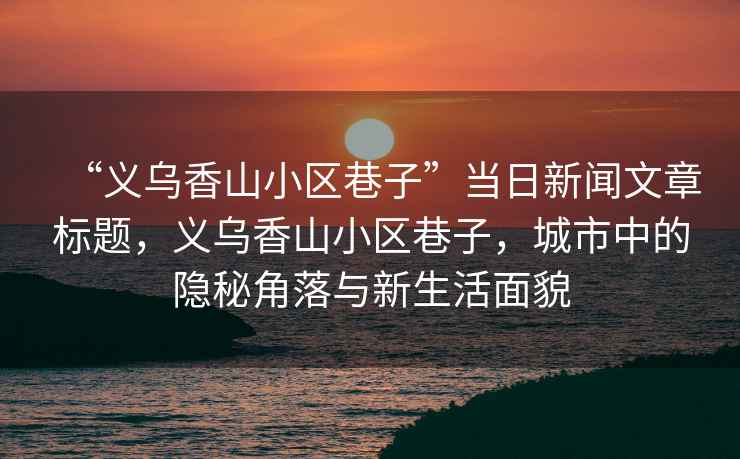 “義烏香山小區(qū)巷子”當(dāng)日新聞文章標(biāo)題，義烏香山小區(qū)巷子，城市中的隱秘角落與新生活面貌