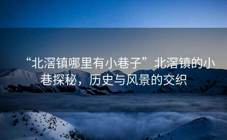 “北滘鎮(zhèn)哪里有小巷子”北滘鎮(zhèn)的小巷探秘，歷史與風(fēng)景的交織