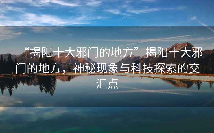 “揭陽十大邪門的地方”揭陽十大邪門的地方，神秘現(xiàn)象與科技探索的交匯點