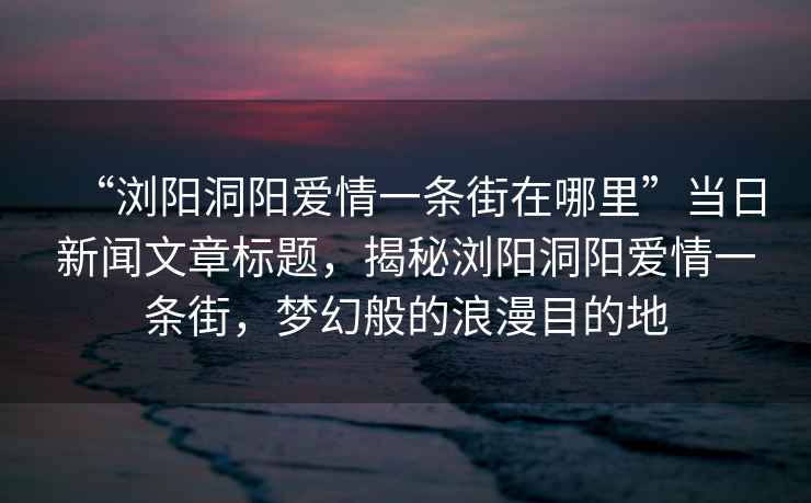 “瀏陽(yáng)洞陽(yáng)愛(ài)情一條街在哪里”當(dāng)日新聞文章標(biāo)題，揭秘瀏陽(yáng)洞陽(yáng)愛(ài)情一條街，夢(mèng)幻般的浪漫目的地