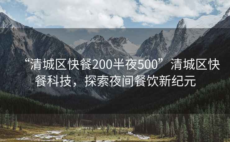 “清城區(qū)快餐200半夜500”清城區(qū)快餐科技，探索夜間餐飲新紀(jì)元