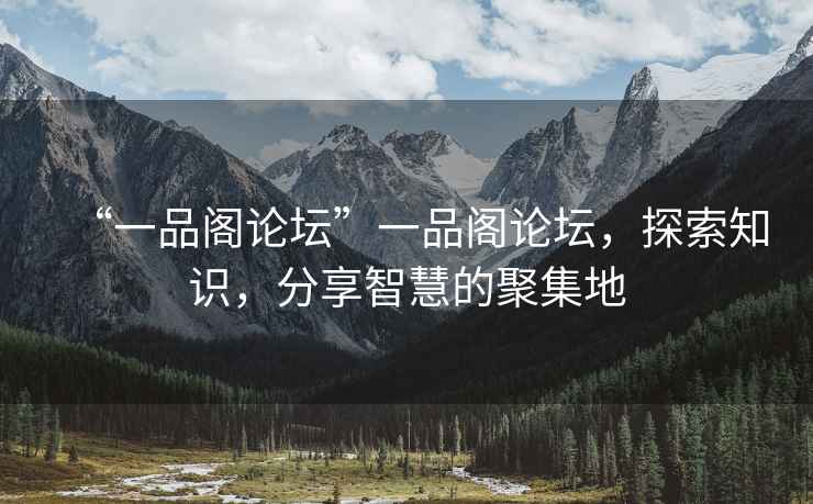 “一品閣論壇”一品閣論壇，探索知識，分享智慧的聚集地