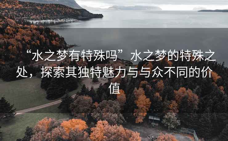 “水之夢有特殊嗎”水之夢的特殊之處，探索其獨(dú)特魅力與與眾不同的價(jià)值