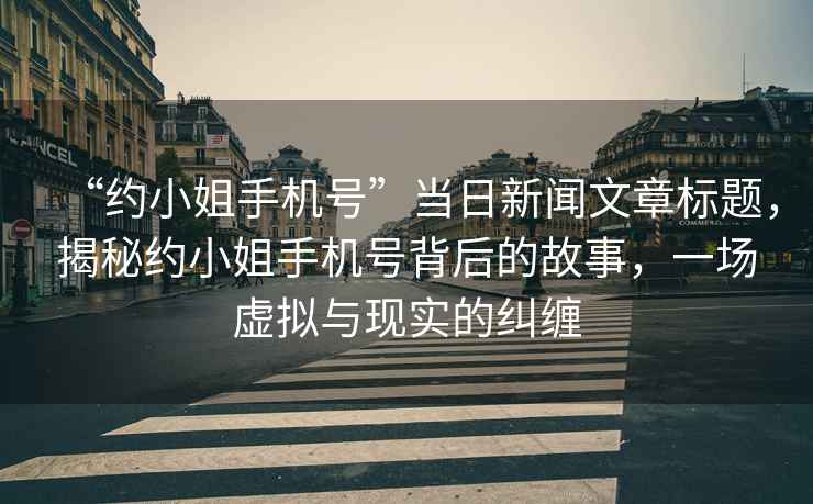 “約小姐手機號”當日新聞文章標題，揭秘約小姐手機號背后的故事，一場虛擬與現(xiàn)實的糾纏