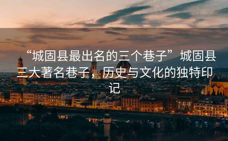 “城固縣最出名的三個巷子”城固縣三大著名巷子，歷史與文化的獨特印記
