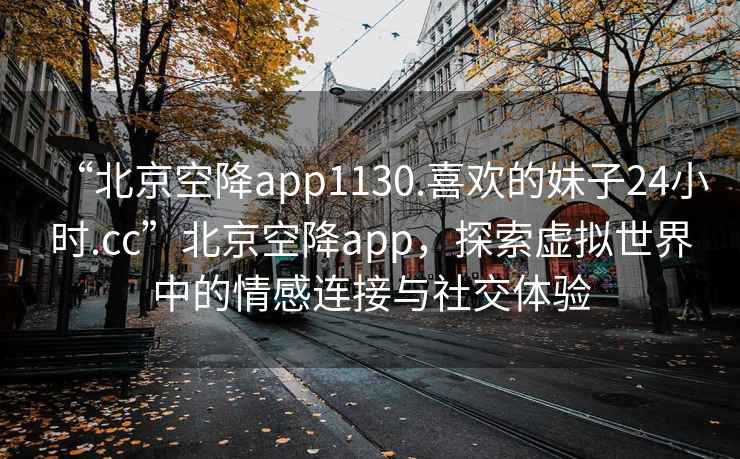 “北京空降app1130.喜歡的妹子24小時.cc”北京空降app，探索虛擬世界中的情感連接與社交體驗(yàn)