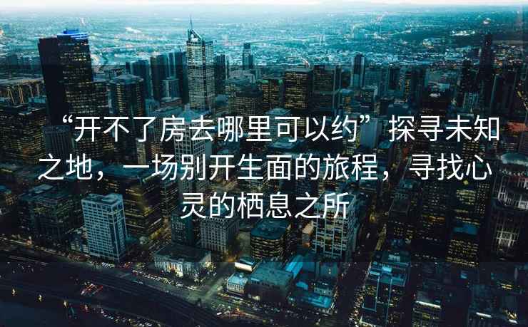 “開不了房去哪里可以約”探尋未知之地，一場別開生面的旅程，尋找心靈的棲息之所
