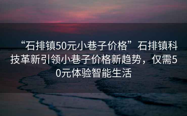 “石排鎮(zhèn)50元小巷子價格”石排鎮(zhèn)科技革新引領(lǐng)小巷子價格新趨勢，僅需50元體驗智能生活