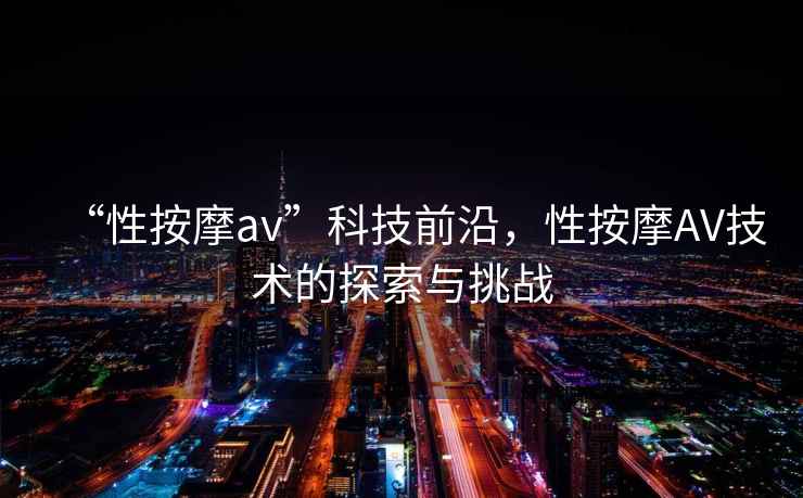 “性按摩av”科技前沿，性按摩AV技術(shù)的探索與挑戰(zhàn)