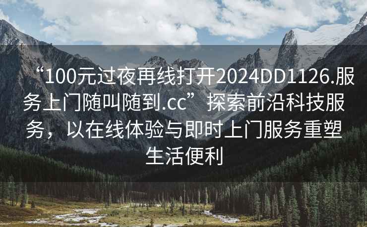 “100元過夜再線打開2024DD1126.服務(wù)上門隨叫隨到.cc”探索前沿科技服務(wù)，以在線體驗與即時上門服務(wù)重塑生活便利