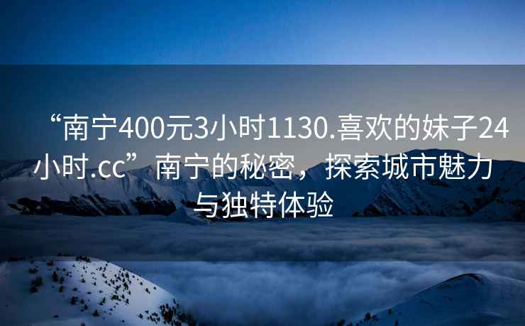 “南寧400元3小時(shí)1130.喜歡的妹子24小時(shí).cc”南寧的秘密，探索城市魅力與獨(dú)特體驗(yàn)
