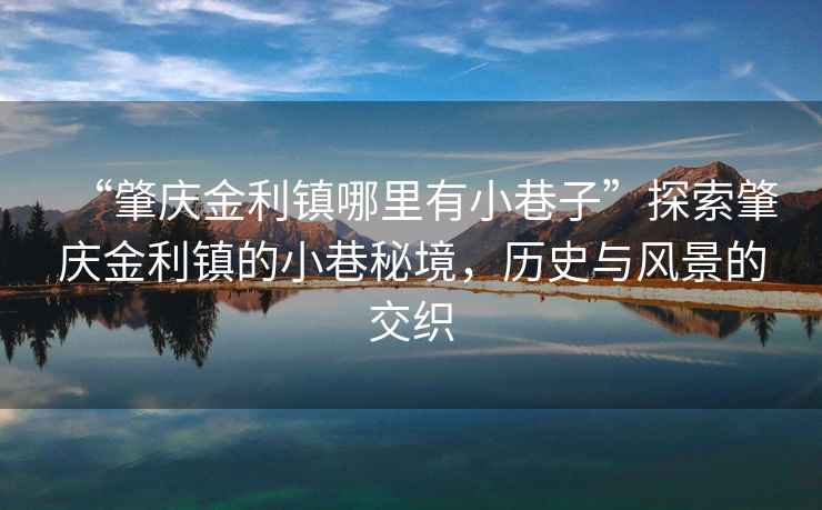 “肇慶金利鎮(zhèn)哪里有小巷子”探索肇慶金利鎮(zhèn)的小巷秘境，歷史與風景的交織