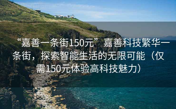 “嘉善一條街150元”嘉善科技繁華一條街，探索智能生活的無限可能（僅需150元體驗(yàn)高科技魅力）