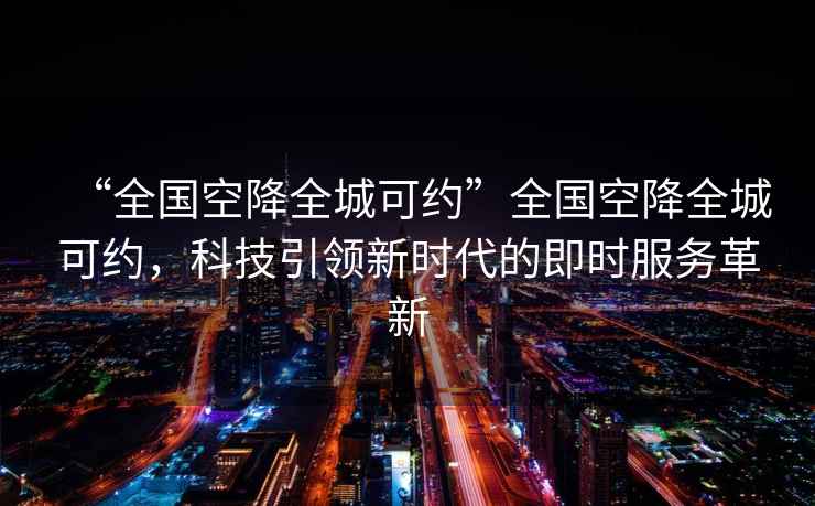“全國(guó)空降全城可約”全國(guó)空降全城可約，科技引領(lǐng)新時(shí)代的即時(shí)服務(wù)革新