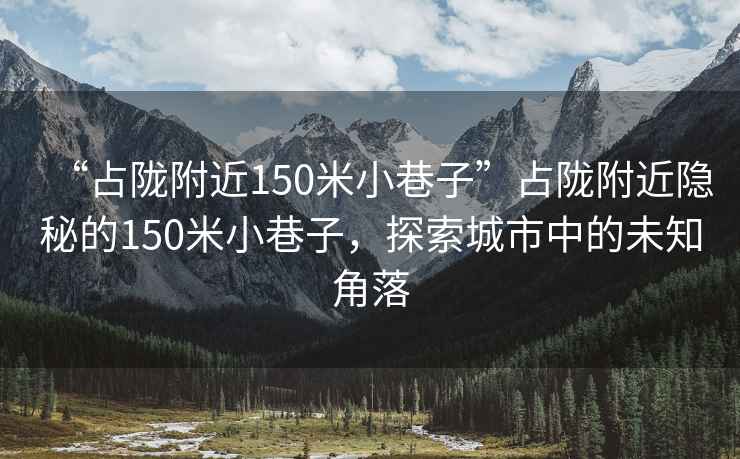“占隴附近150米小巷子”占隴附近隱秘的150米小巷子，探索城市中的未知角落