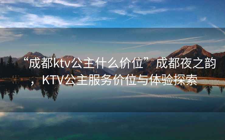 “成都ktv公主什么價位”成都夜之韻，KTV公主服務(wù)價位與體驗探索