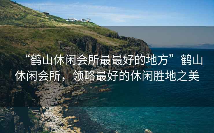 “鶴山休閑會所最最好的地方”鶴山休閑會所，領(lǐng)略最好的休閑勝地之美