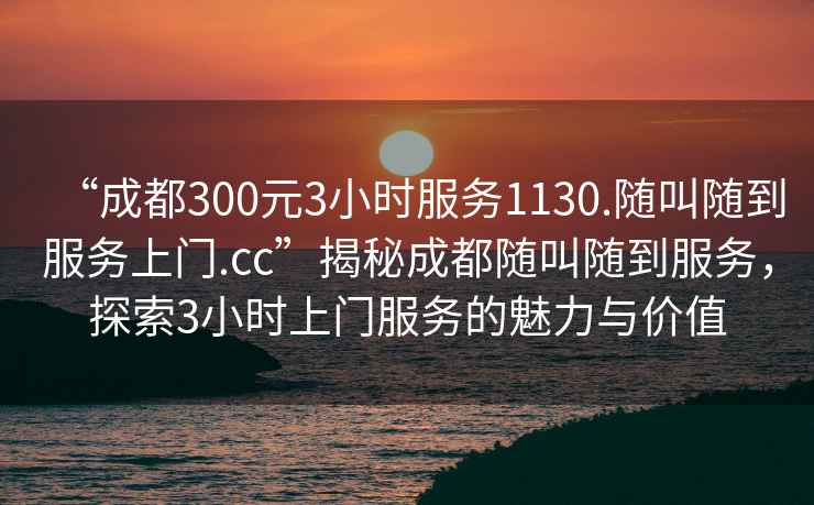 “成都300元3小時服務1130.隨叫隨到服務上門.cc”揭秘成都隨叫隨到服務，探索3小時上門服務的魅力與價值