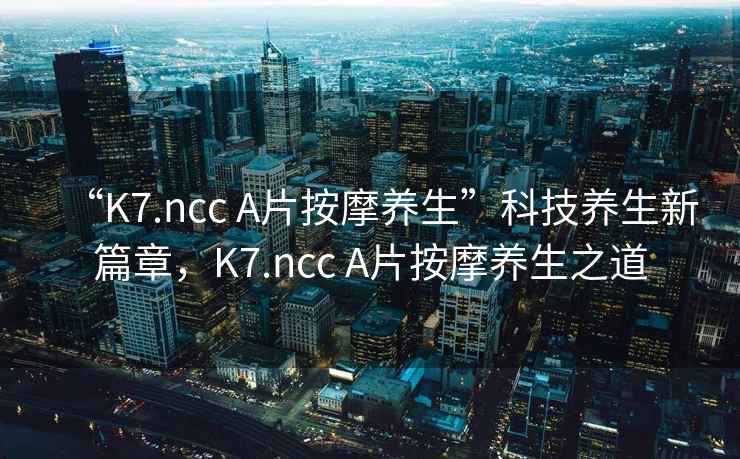 “K7.ncc A片按摩養(yǎng)生”科技養(yǎng)生新篇章，K7.ncc A片按摩養(yǎng)生之道