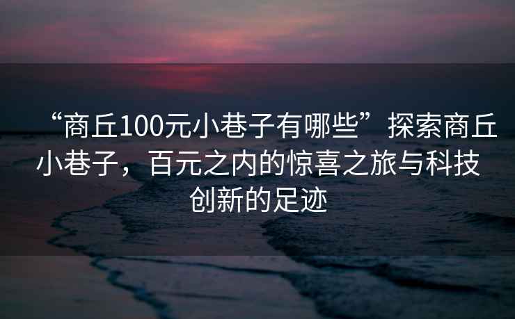 “商丘100元小巷子有哪些”探索商丘小巷子，百元之內(nèi)的驚喜之旅與科技創(chuàng)新的足跡