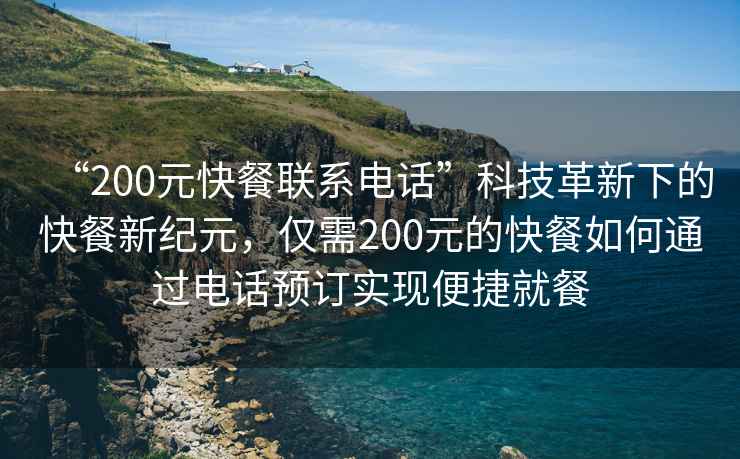 “200元快餐聯(lián)系電話”科技革新下的快餐新紀元，僅需200元的快餐如何通過電話預訂實現(xiàn)便捷就餐