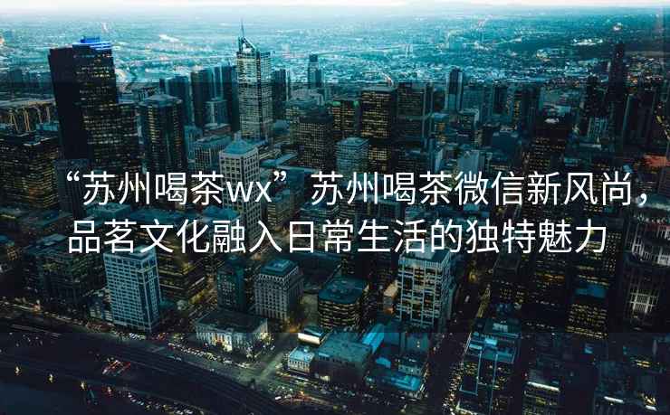 “蘇州喝茶wx”蘇州喝茶微信新風(fēng)尚，品茗文化融入日常生活的獨(dú)特魅力