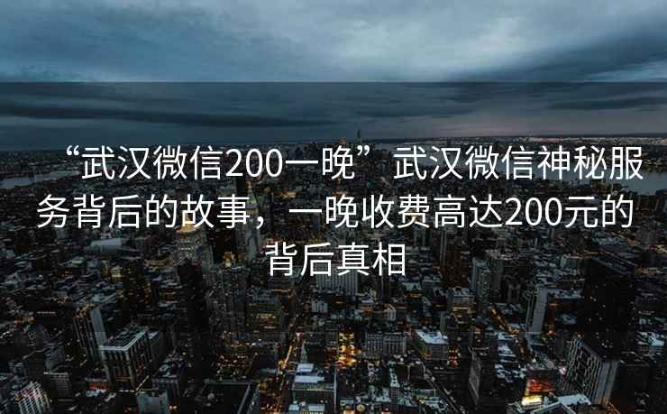 “武漢微信200一晚”武漢微信神秘服務(wù)背后的故事，一晚收費(fèi)高達(dá)200元的背后真相
