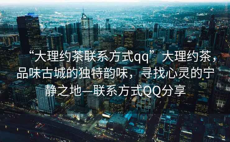 “大理約茶聯(lián)系方式qq”大理約茶，品味古城的獨特韻味，尋找心靈的寧靜之地—聯(lián)系方式QQ分享