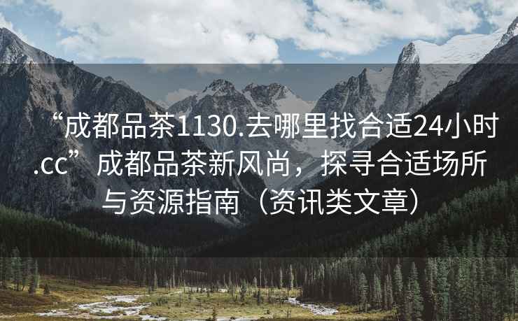 “成都品茶1130.去哪里找合適24小時(shí).cc”成都品茶新風(fēng)尚，探尋合適場(chǎng)所與資源指南（資訊類文章）