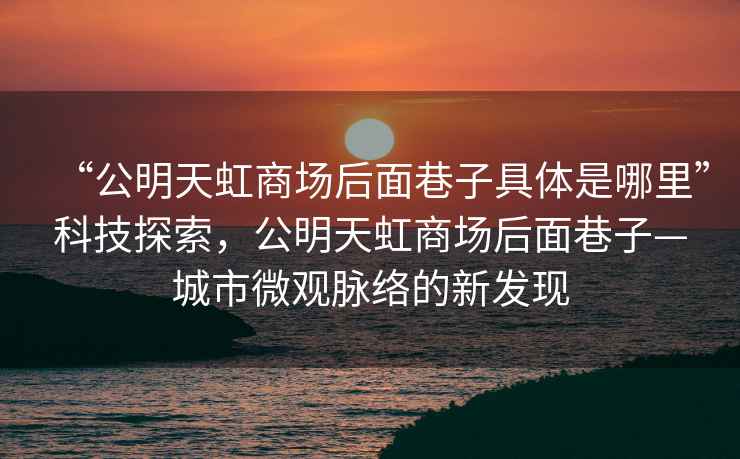 “公明天虹商場(chǎng)后面巷子具體是哪里”科技探索，公明天虹商場(chǎng)后面巷子—城市微觀脈絡(luò)的新發(fā)現(xiàn)