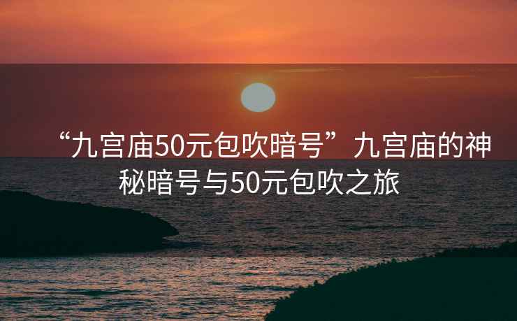 “九宮廟50元包吹暗號”九宮廟的神秘暗號與50元包吹之旅