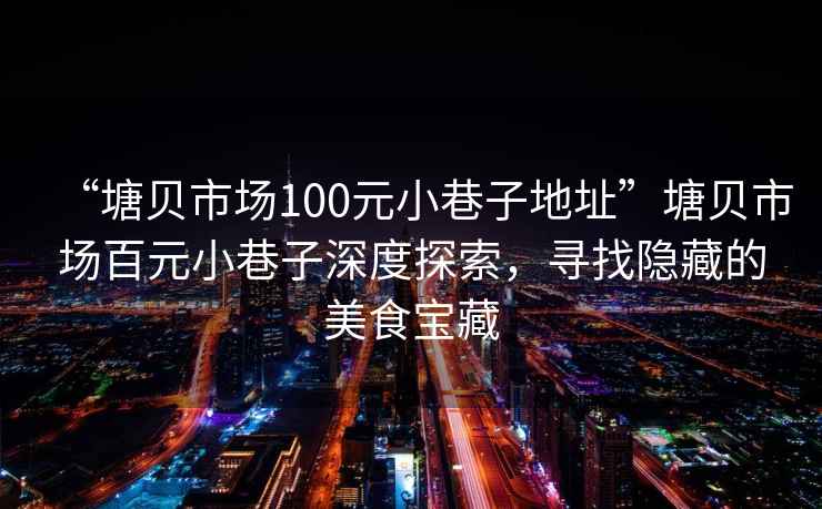 “塘貝市場100元小巷子地址”塘貝市場百元小巷子深度探索，尋找隱藏的美食寶藏