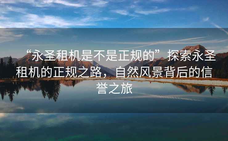“永圣租機(jī)是不是正規(guī)的”探索永圣租機(jī)的正規(guī)之路，自然風(fēng)景背后的信譽(yù)之旅