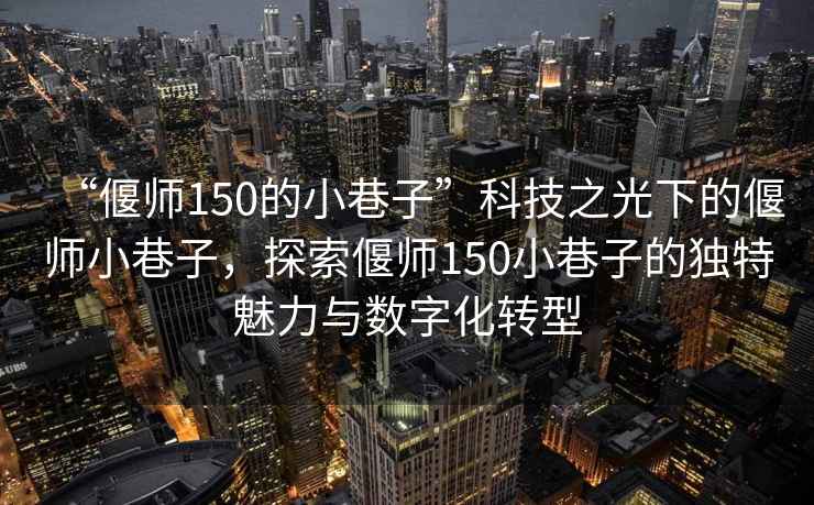 “偃師150的小巷子”科技之光下的偃師小巷子，探索偃師150小巷子的獨(dú)特魅力與數(shù)字化轉(zhuǎn)型