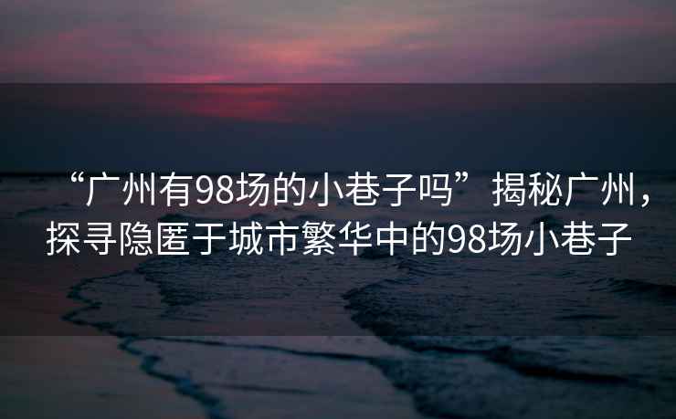 “廣州有98場的小巷子嗎”揭秘廣州，探尋隱匿于城市繁華中的98場小巷子