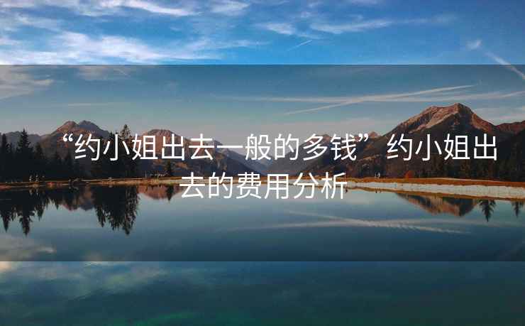 “約小姐出去一般的多錢”約小姐出去的費(fèi)用分析