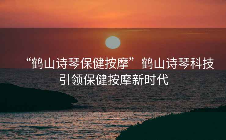 “鶴山詩(shī)琴保健按摩”鶴山詩(shī)琴科技引領(lǐng)保健按摩新時(shí)代