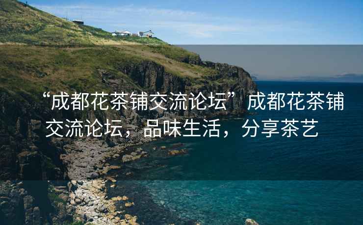 “成都花茶鋪交流論壇”成都花茶鋪交流論壇，品味生活，分享茶藝