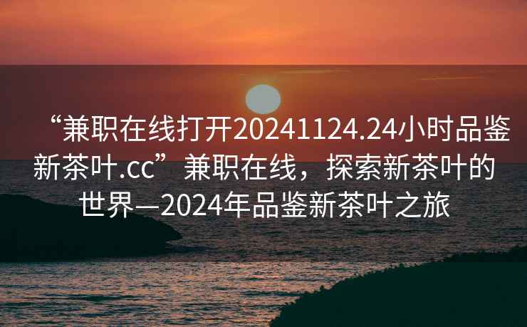 “兼職在線打開20241124.24小時品鑒新茶葉.cc”兼職在線，探索新茶葉的世界—2024年品鑒新茶葉之旅