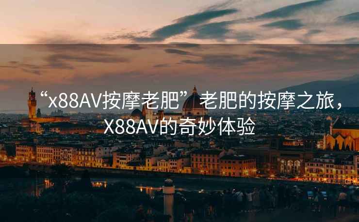 “x88AV按摩老肥”老肥的按摩之旅，X88AV的奇妙體驗(yàn)