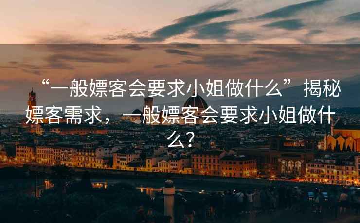 “一般嫖客會(huì)要求小姐做什么”揭秘嫖客需求，一般嫖客會(huì)要求小姐做什么？