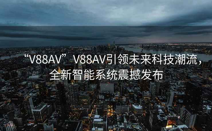 “V88AV”V88AV引領(lǐng)未來科技潮流，全新智能系統(tǒng)震撼發(fā)布