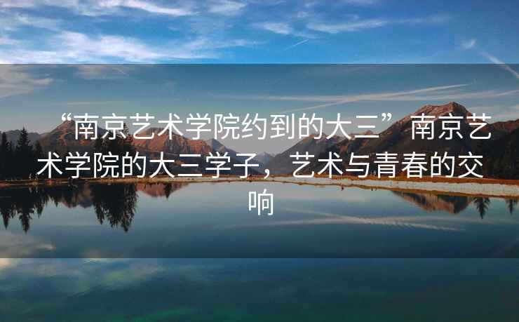“南京藝術(shù)學(xué)院約到的大三”南京藝術(shù)學(xué)院的大三學(xué)子，藝術(shù)與青春的交響