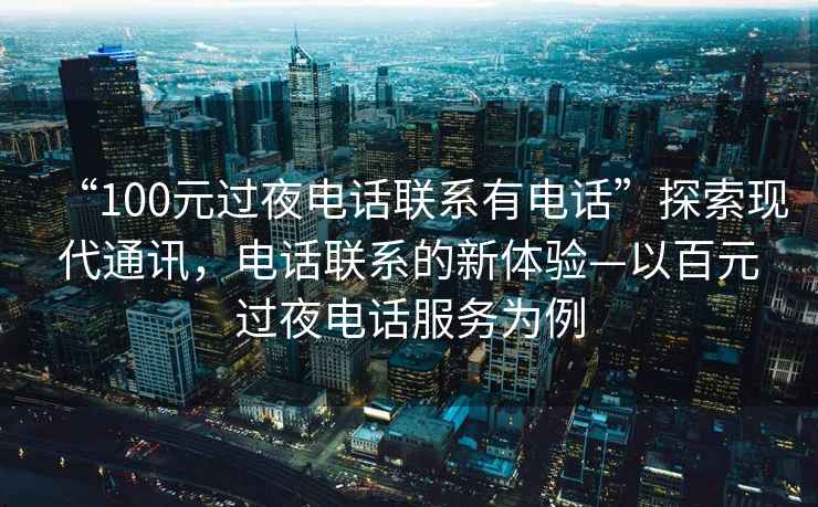 “100元過夜電話聯(lián)系有電話”探索現(xiàn)代通訊，電話聯(lián)系的新體驗—以百元過夜電話服務為例