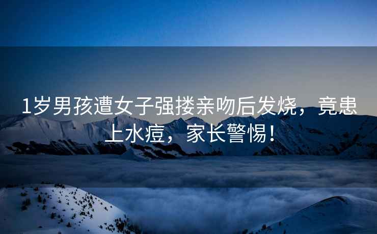 1歲男孩遭女子強摟親吻后發(fā)燒，竟患上水痘，家長警惕！