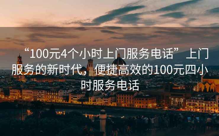 “100元4個小時上門服務(wù)電話”上門服務(wù)的新時代，便捷高效的100元四小時服務(wù)電話